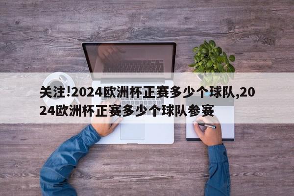 关注!2024欧洲杯正赛多少个球队,2024欧洲杯正赛多少个球队参赛