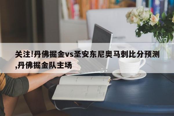 关注!丹佛掘金vs圣安东尼奥马刺比分预测,丹佛掘金队主场