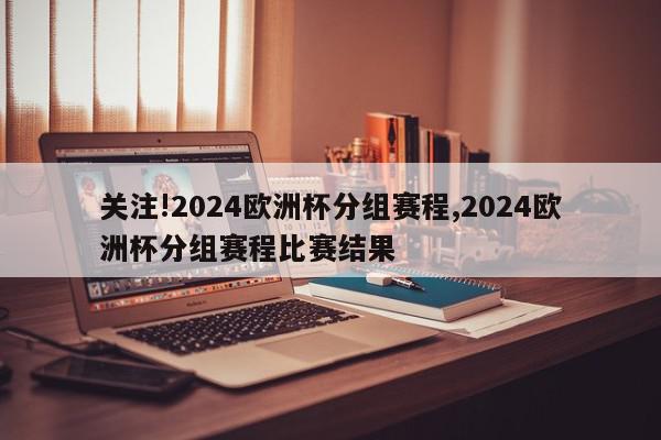 关注!2024欧洲杯分组赛程,2024欧洲杯分组赛程比赛结果