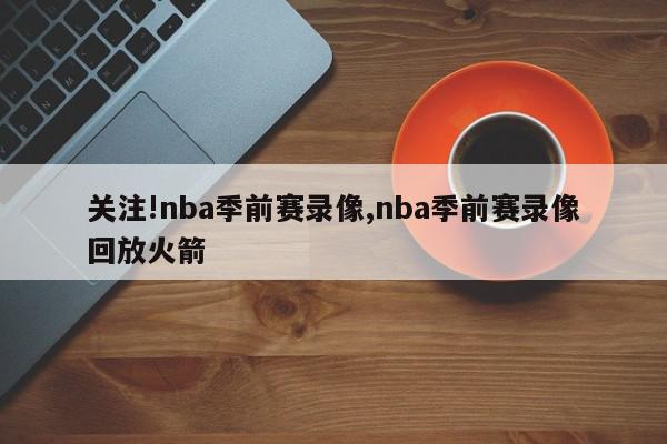 关注!nba季前赛录像,nba季前赛录像回放火箭