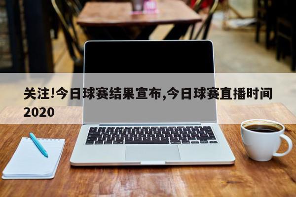 关注!今日球赛结果宣布,今日球赛直播时间2020