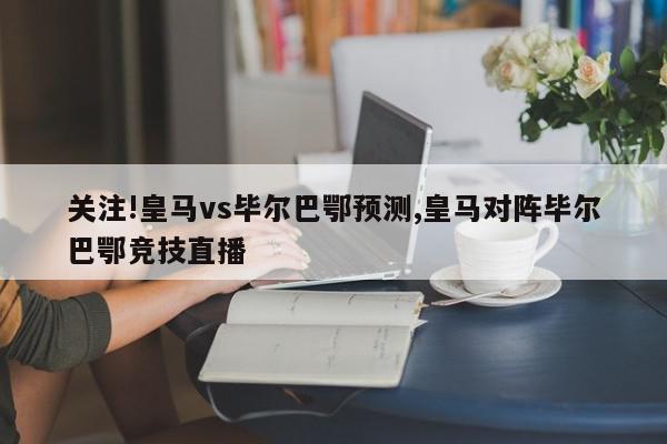 关注!皇马vs毕尔巴鄂预测,皇马对阵毕尔巴鄂竞技直播