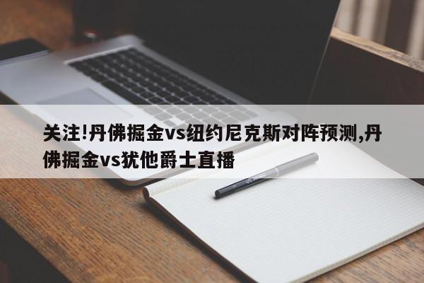 关注!丹佛掘金vs纽约尼克斯对阵预测,丹佛掘金vs犹他爵士直播