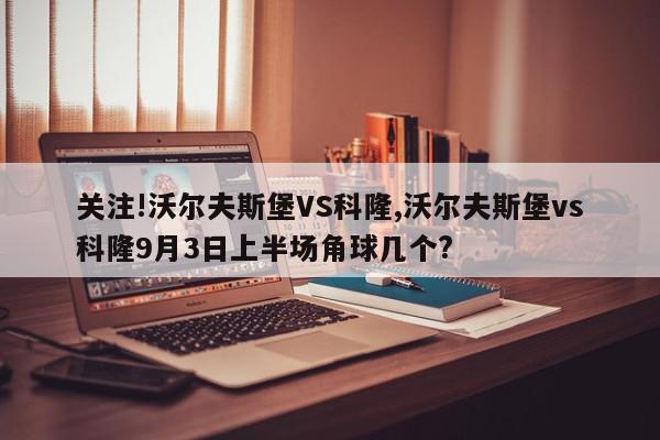 关注!沃尔夫斯堡VS科隆,沃尔夫斯堡vs科隆9月3日上半场角球几个?