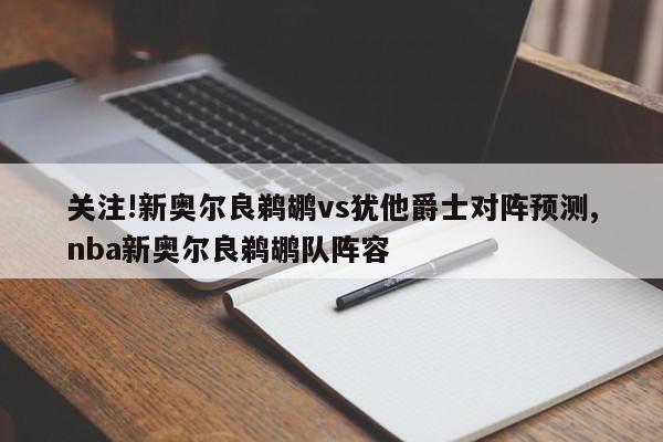 关注!新奥尔良鹈鹕vs犹他爵士对阵预测,nba新奥尔良鹈鹕队阵容