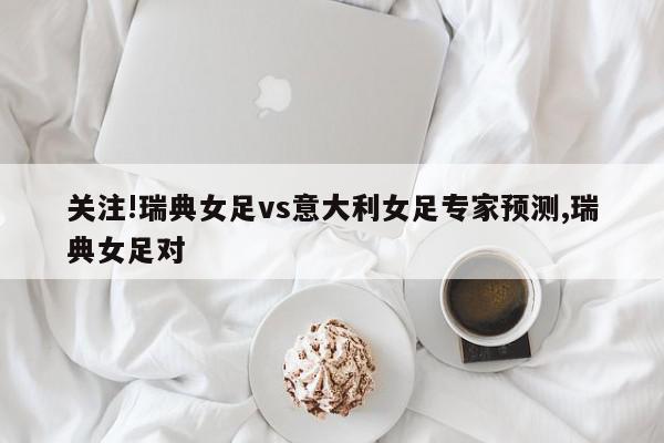 关注!瑞典女足vs意大利女足专家预测,瑞典女足对