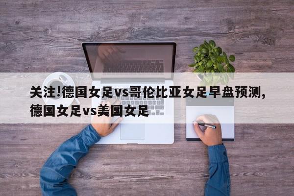 关注!德国女足vs哥伦比亚女足早盘预测,德国女足vs美国女足