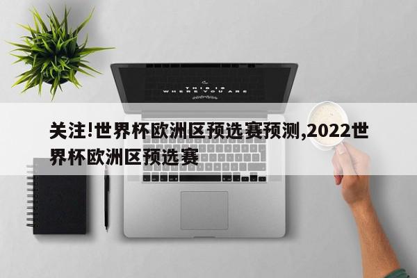 关注!世界杯欧洲区预选赛预测,2022世界杯欧洲区预选赛