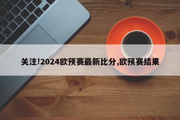 关注!2024欧预赛最新比分,欧预赛结果