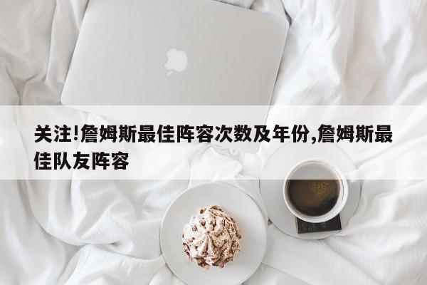 关注!詹姆斯最佳阵容次数及年份,詹姆斯最佳队友阵容