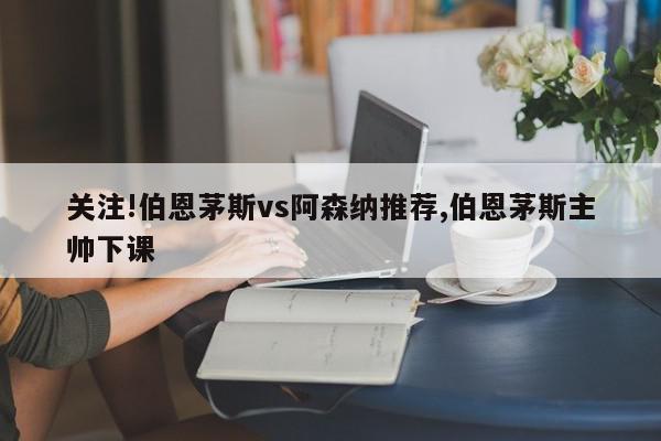 关注!伯恩茅斯vs阿森纳推荐,伯恩茅斯主帅下课