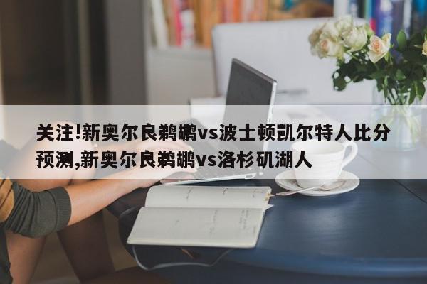 关注!新奥尔良鹈鹕vs波士顿凯尔特人比分预测,新奥尔良鹈鹕vs洛杉矶湖人