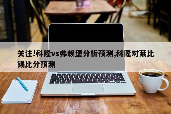 关注!科隆vs弗赖堡分析预测,科隆对莱比锡比分预测