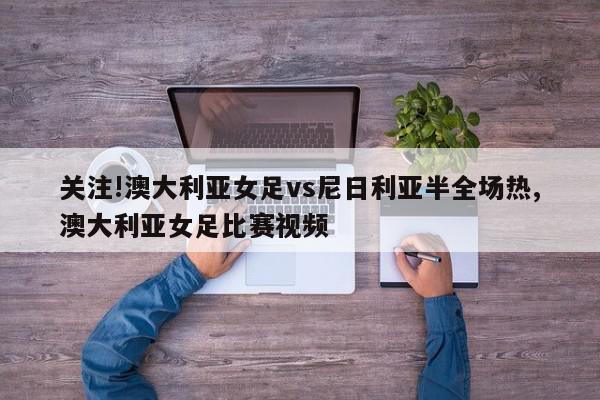 关注!澳大利亚女足vs尼日利亚半全场热,澳大利亚女足比赛视频