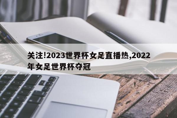 关注!2023世界杯女足直播热,2022年女足世界杯夺冠