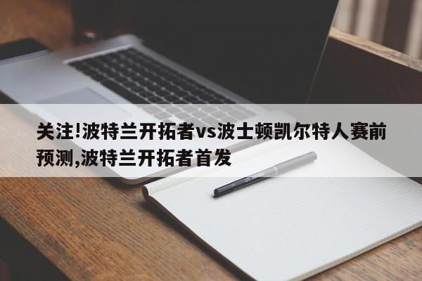 关注!波特兰开拓者vs波士顿凯尔特人赛前预测,波特兰开拓者首发