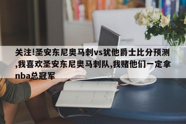 关注!圣安东尼奥马刺vs犹他爵士比分预测,我喜欢圣安东尼奥马刺队,我赌他们一定拿nba总冠军