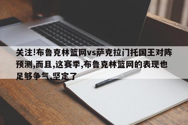 关注!布鲁克林篮网vs萨克拉门托国王对阵预测,而且,这赛季,布鲁克林篮网的表现也足够争气,坚定了