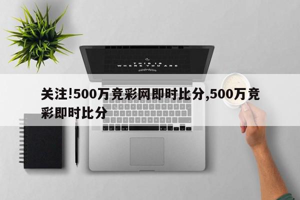 关注!500万竞彩网即时比分,500万竞彩即时比分