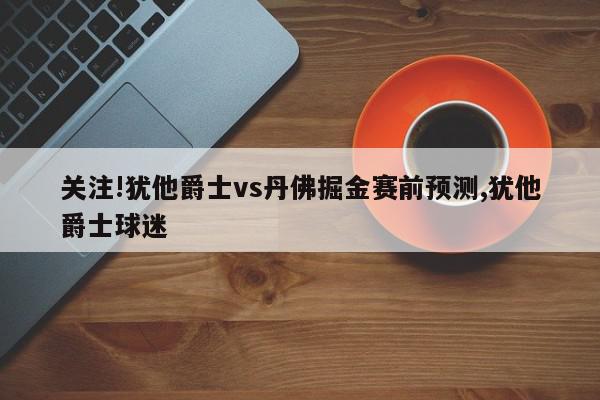 关注!犹他爵士vs丹佛掘金赛前预测,犹他爵士球迷