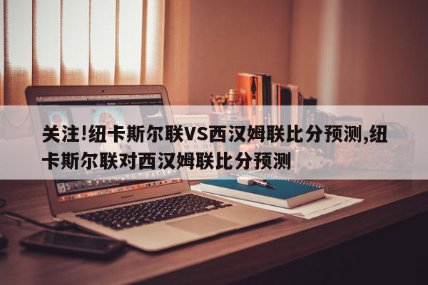 关注!纽卡斯尔联VS西汉姆联比分预测,纽卡斯尔联对西汉姆联比分预测