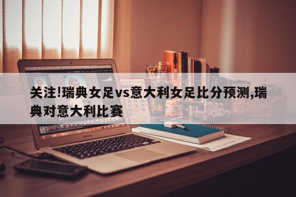 关注!瑞典女足vs意大利女足比分预测,瑞典对意大利比赛