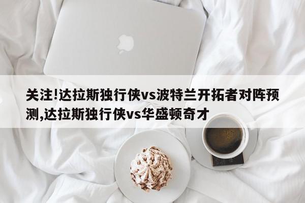 关注!达拉斯独行侠vs波特兰开拓者对阵预测,达拉斯独行侠vs华盛顿奇才