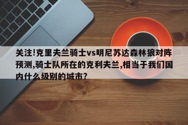 关注!克里夫兰骑士vs明尼苏达森林狼对阵预测,骑士队所在的克利夫兰,相当于我们国内什么级别的城市?