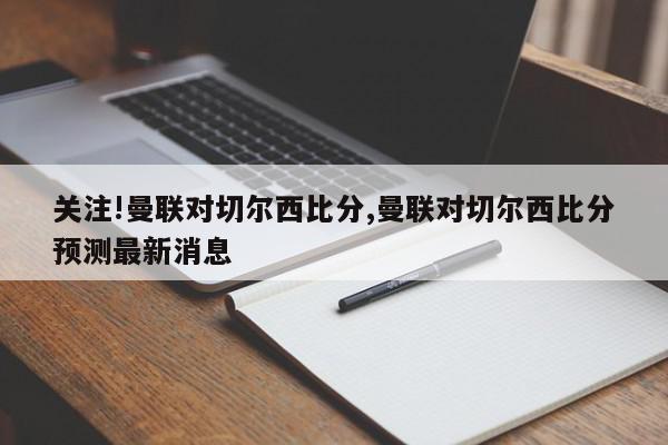 关注!曼联对切尔西比分,曼联对切尔西比分预测最新消息