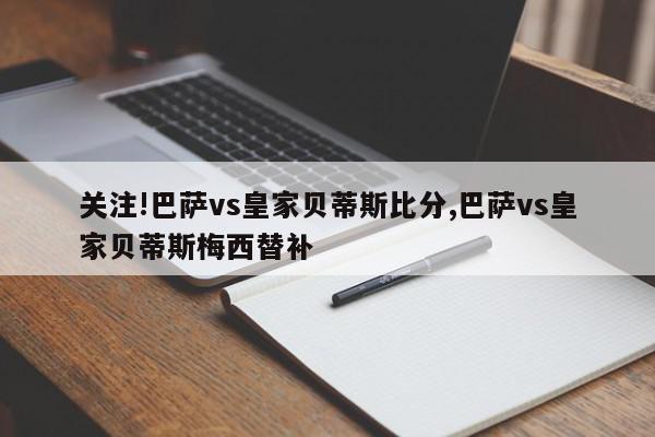 关注!巴萨vs皇家贝蒂斯比分,巴萨vs皇家贝蒂斯梅西替补