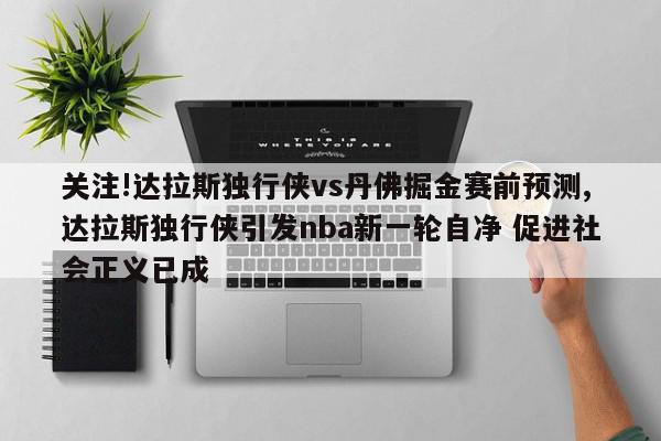 关注!达拉斯独行侠vs丹佛掘金赛前预测,达拉斯独行侠引发nba新一轮自净 促进社会正义已成