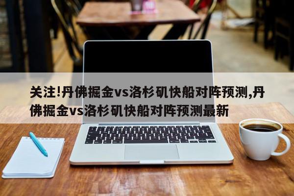 关注!丹佛掘金vs洛杉矶快船对阵预测,丹佛掘金vs洛杉矶快船对阵预测最新