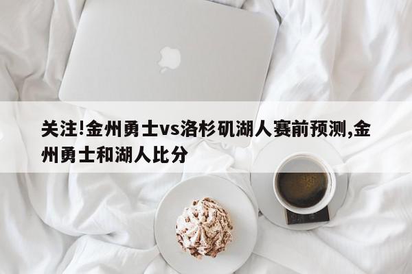 关注!金州勇士vs洛杉矶湖人赛前预测,金州勇士和湖人比分