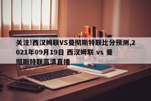 关注!西汉姆联VS曼彻斯特联比分预测,2021年09月19日 西汉姆联 vs 曼彻斯特联高清直播