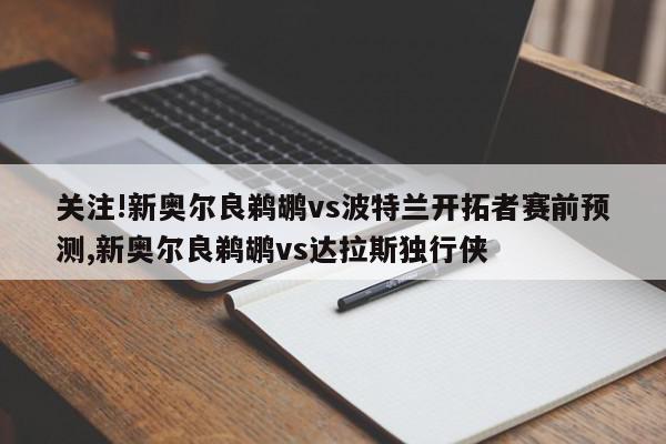 关注!新奥尔良鹈鹕vs波特兰开拓者赛前预测,新奥尔良鹈鹕vs达拉斯独行侠