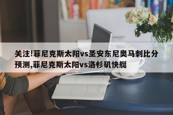 关注!菲尼克斯太阳vs圣安东尼奥马刺比分预测,菲尼克斯太阳vs洛杉矶快艇