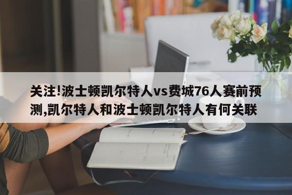 关注!波士顿凯尔特人vs费城76人赛前预测,凯尔特人和波士顿凯尔特人有何关联