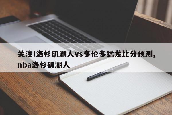 关注!洛杉矶湖人vs多伦多猛龙比分预测,nba洛杉矶湖人