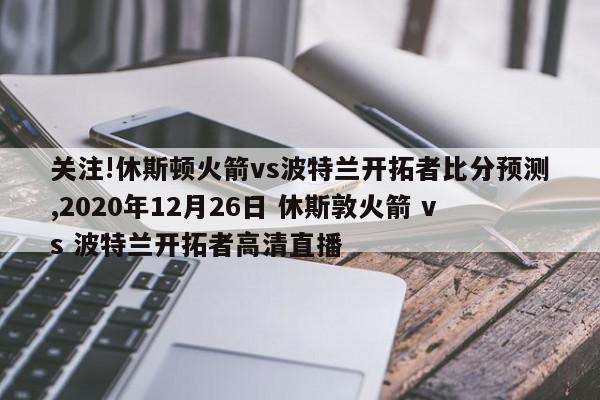 关注!休斯顿火箭vs波特兰开拓者比分预测,2020年12月26日 休斯敦火箭 vs 波特兰开拓者高清直播