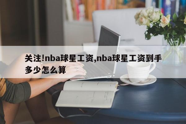 关注!nba球星工资,nba球星工资到手多少怎么算