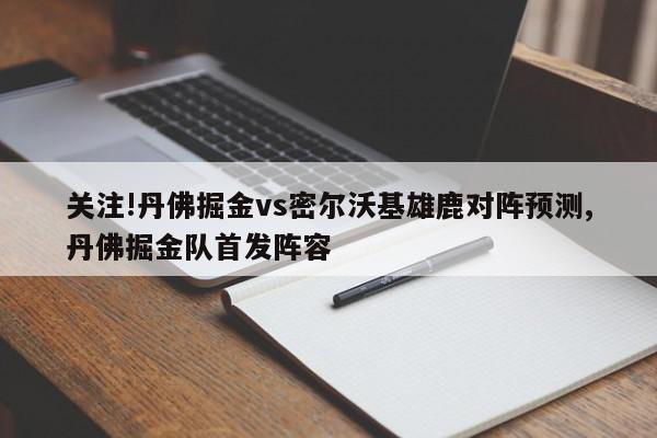 关注!丹佛掘金vs密尔沃基雄鹿对阵预测,丹佛掘金队首发阵容