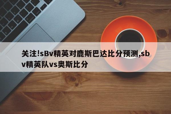 关注!sBv精英对鹿斯巴达比分预测,sbv精英队vs奥斯比分