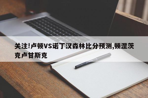 关注!卢顿VS诺丁汉森林比分预测,顿涅茨克卢甘斯克