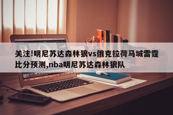 关注!明尼苏达森林狼vs俄克拉荷马城雷霆比分预测,nba明尼苏达森林狼队