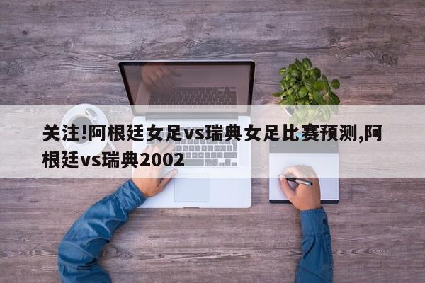 关注!阿根廷女足vs瑞典女足比赛预测,阿根廷vs瑞典2002