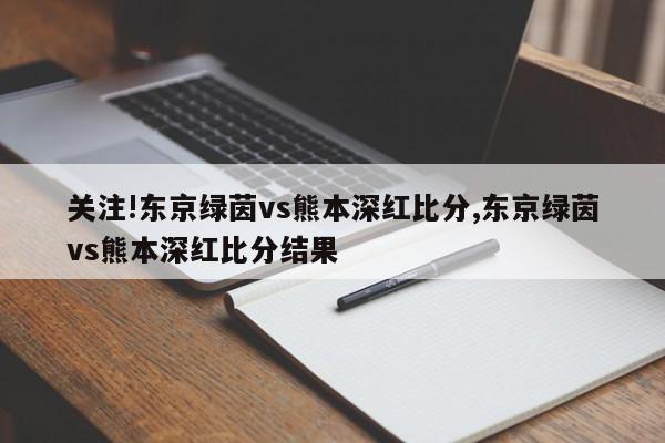 关注!东京绿茵vs熊本深红比分,东京绿茵vs熊本深红比分结果