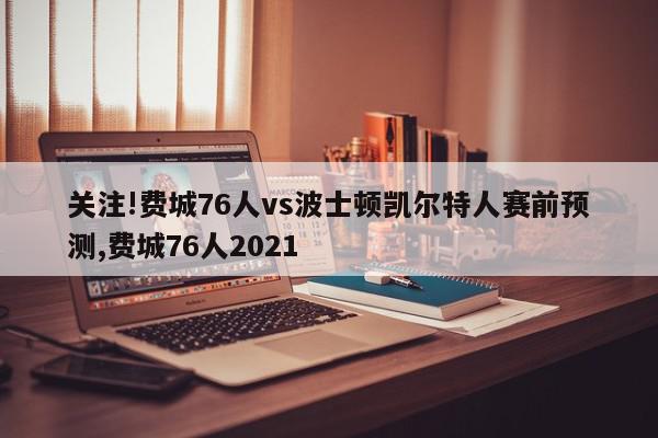 关注!费城76人vs波士顿凯尔特人赛前预测,费城76人2021