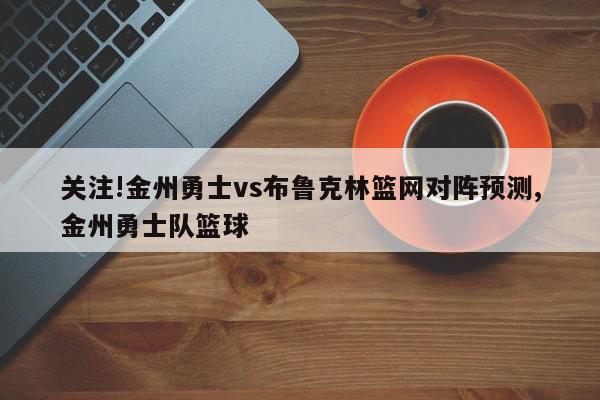 关注!金州勇士vs布鲁克林篮网对阵预测,金州勇士队篮球