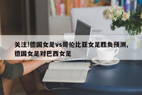 关注!德国女足vs哥伦比亚女足胜负预测,德国女足对巴西女足