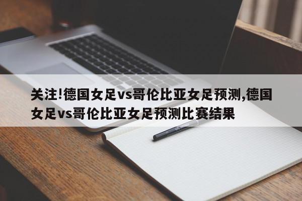 关注!德国女足vs哥伦比亚女足预测,德国女足vs哥伦比亚女足预测比赛结果